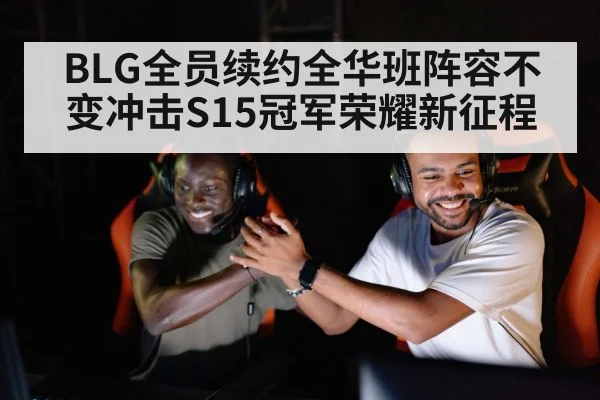 BLG全员续约全华班阵容不变冲击S15冠军荣耀新征程