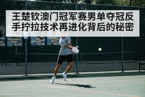 王楚钦澳门冠军赛男单夺冠反手拧拉技术再进化背后的秘密