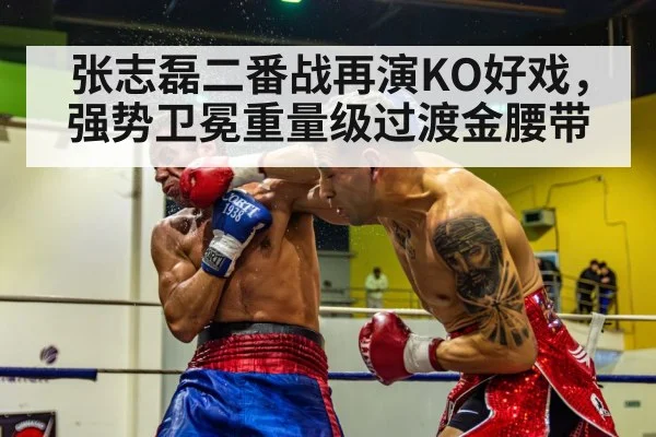 张志磊二番战再演KO好戏，强势卫冕重量级过渡金腰带