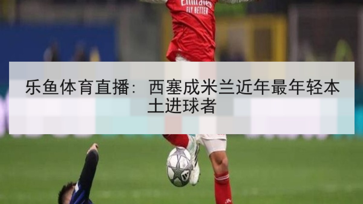 乐鱼体育直播: 西塞成米兰近年最年轻本土进球者 乐鱼体育直播: 西塞成米兰近年最年轻本土进球者