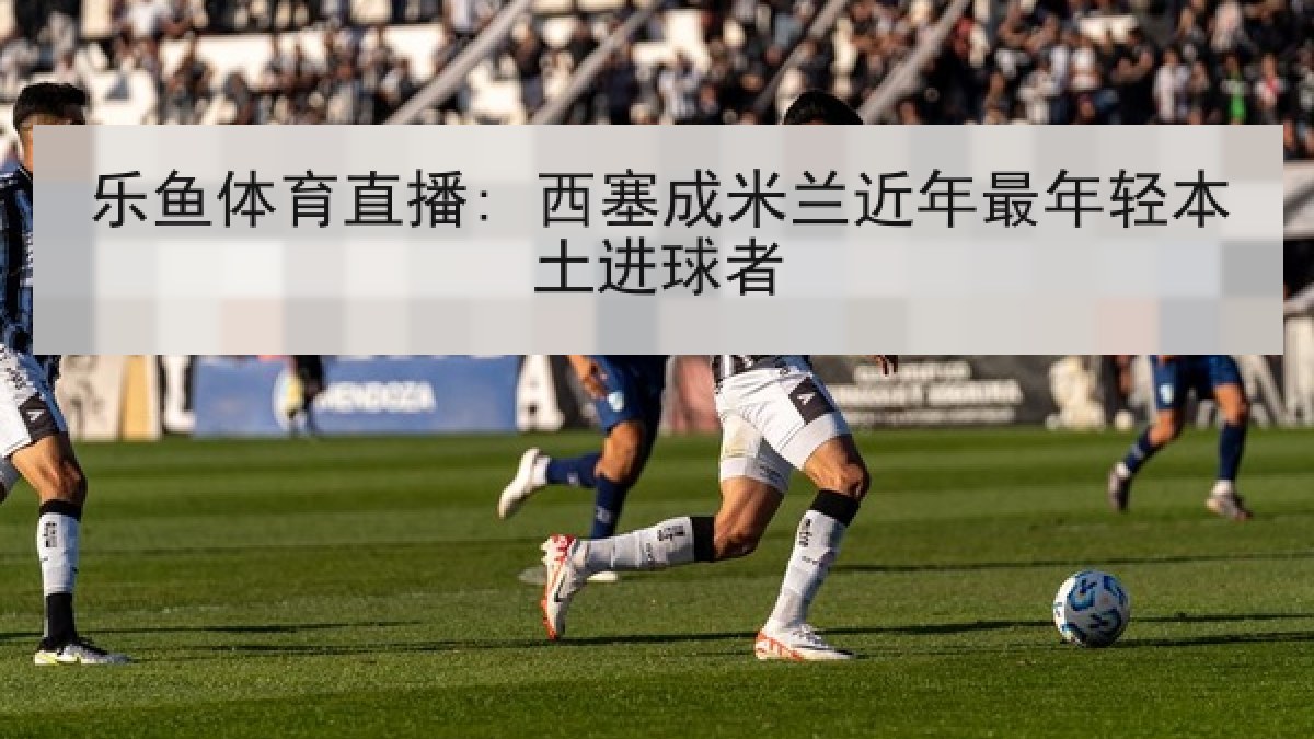 乐鱼体育直播: 西塞成米兰近年最年轻本土进球者 乐鱼体育直播: 西塞成米兰近年最年轻本土进球者