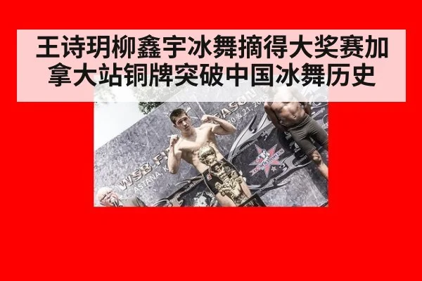 王诗玥柳鑫宇冰舞摘得大奖赛加拿大站铜牌突破中国冰舞历史