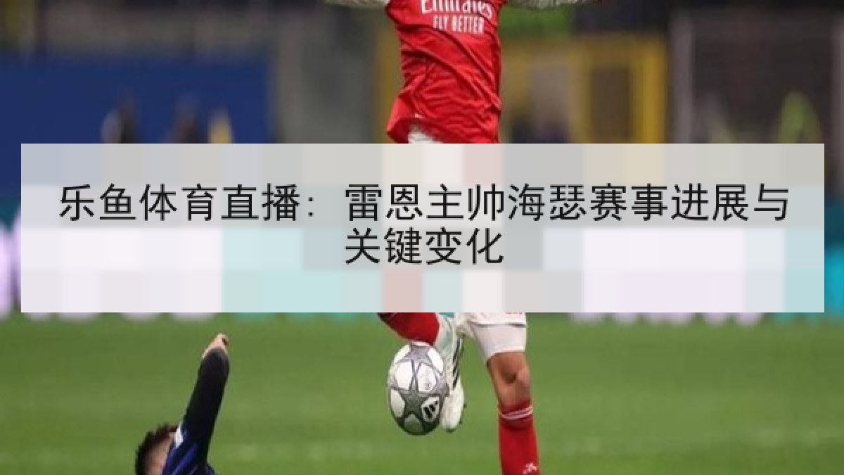 乐鱼体育直播: 雷恩主帅海瑟赛事进展与关键变化 乐鱼体育直播: 雷恩主帅海瑟赛事进展与关键变化