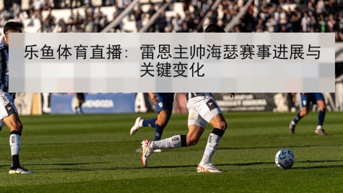 乐鱼体育直播: 雷恩主帅海瑟赛事进展与关键变化