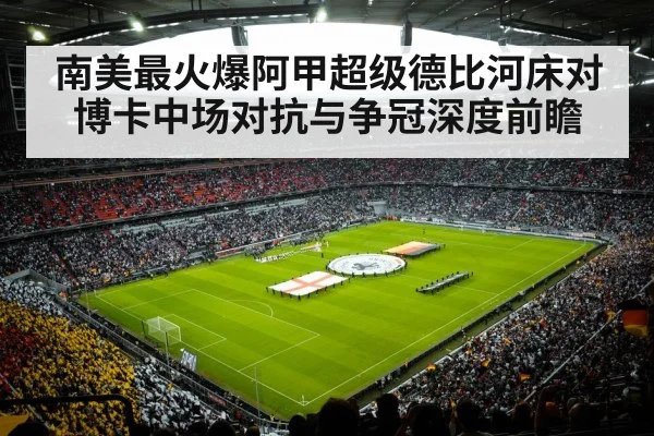 南美最火爆阿甲超级德比河床对博卡中场对抗与争冠深度前瞻
